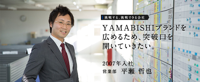 YAMABISHIブランドを広めるため、突破口を開いていきたい。　2007年入社　営業部　平瀬 哲也
